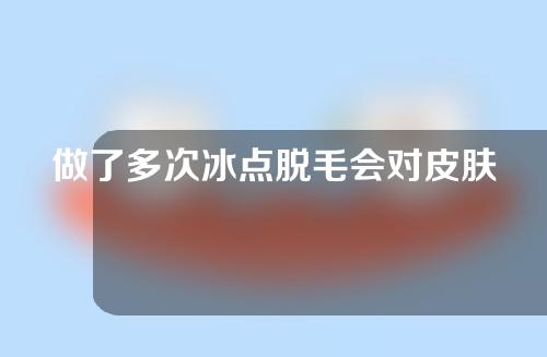 做了多次冰点脱毛会对皮肤造成伤害吗？皮肤颜色较深做冰点脱毛会怎样？