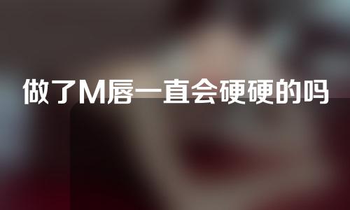 做了M唇一直会硬硬的吗