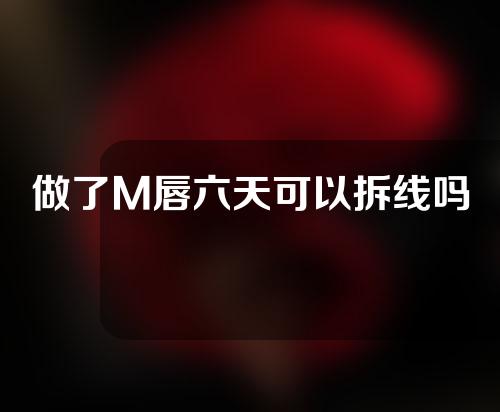 做了M唇六天可以拆线吗