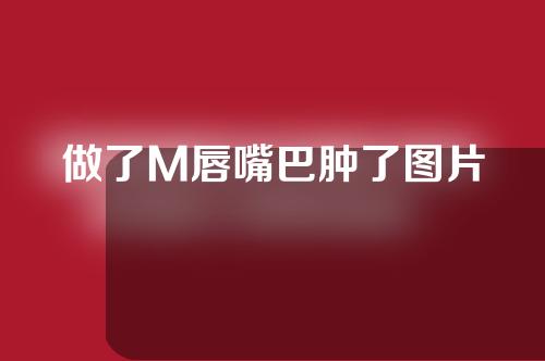 做了M唇嘴巴肿了图片