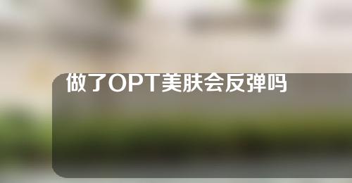 做了OPT美肤会反弹吗