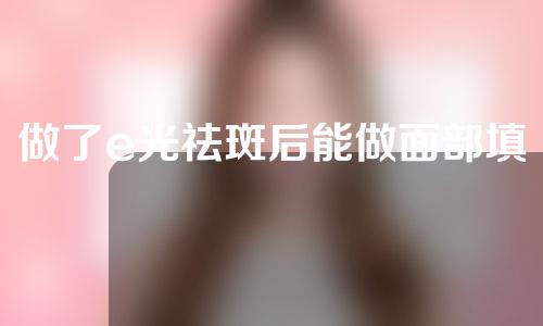 做了e光祛斑后能做面部填充吗