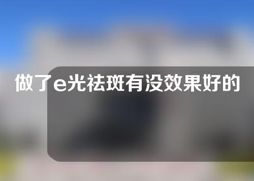 做了e光祛斑有没效果好的