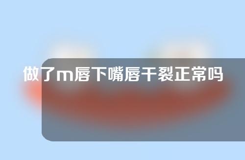 做了m唇下嘴唇干裂正常吗