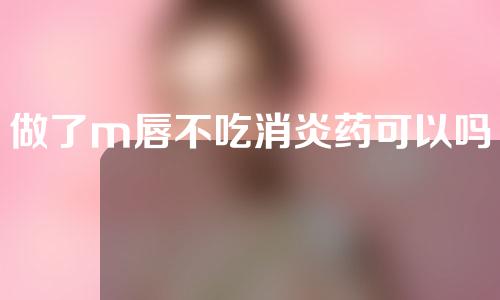 做了m唇不吃消炎药可以吗