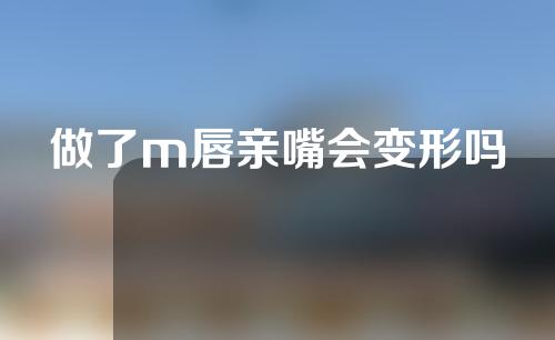 做了m唇亲嘴会变形吗