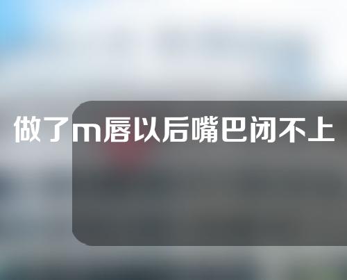 做了m唇以后嘴巴闭不上