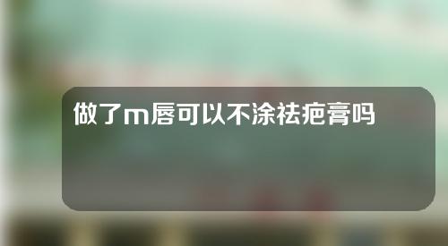 做了m唇可以不涂祛疤膏吗