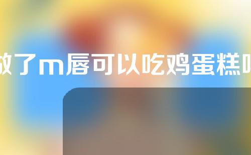 做了m唇可以吃鸡蛋糕吗