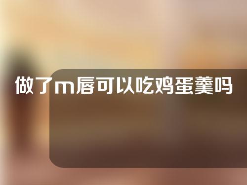 做了m唇可以吃鸡蛋羹吗