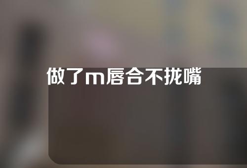 做了m唇合不拢嘴