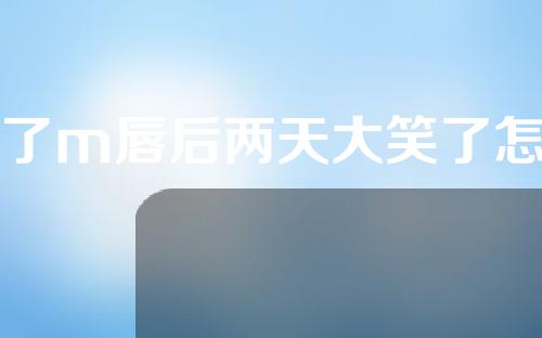 做了m唇后两天大笑了怎么办