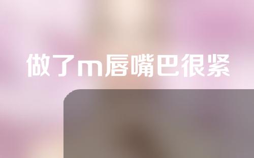 做了m唇嘴巴很紧