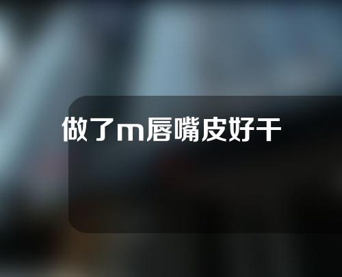 做了m唇嘴皮好干