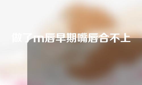 做了m唇早期嘴唇合不上