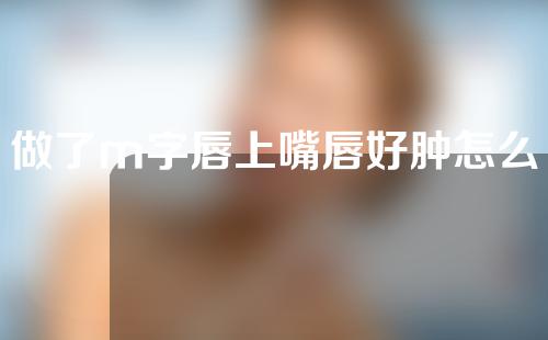 做了m字唇上嘴唇好肿怎么办