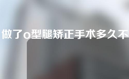 做了o型腿矫正手术多久不能走路