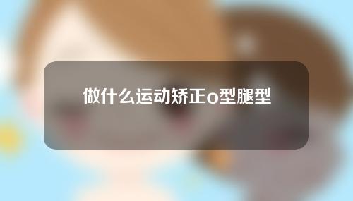 做什么运动矫正o型腿型