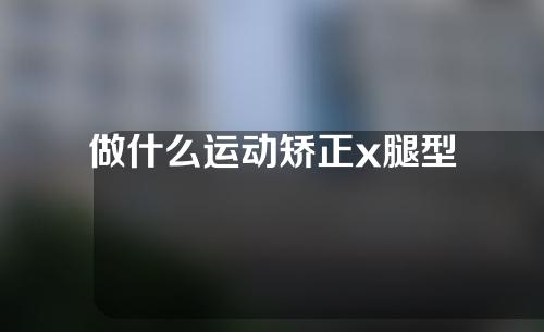 做什么运动矫正x腿型