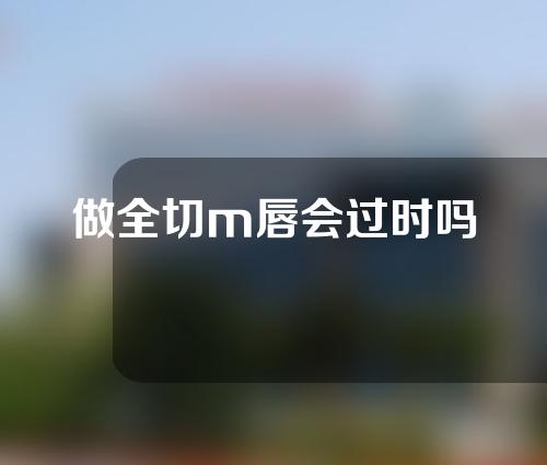 做全切m唇会过时吗