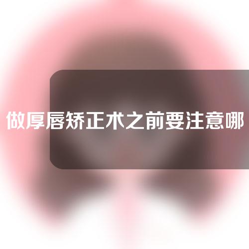 做厚唇矫正术之前要注意哪些东西？它有哪些优势？