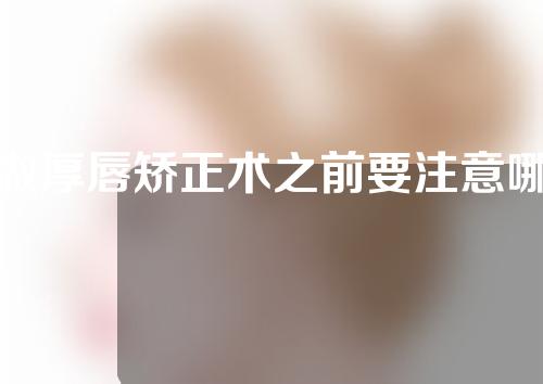 做厚唇矫正术之前要注意哪些东西？它有哪些优势？