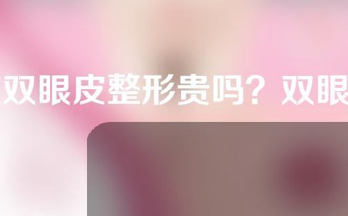 做双眼皮整形贵吗？双眼皮整形要多少钱？