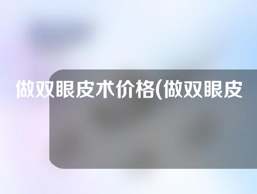 做双眼皮术价格(做双眼皮的价格)