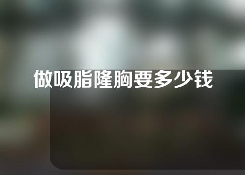 做吸脂隆胸要多少钱