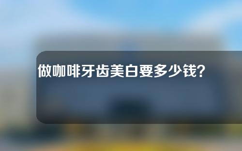 做咖啡牙齿美白要多少钱？费用是多少？