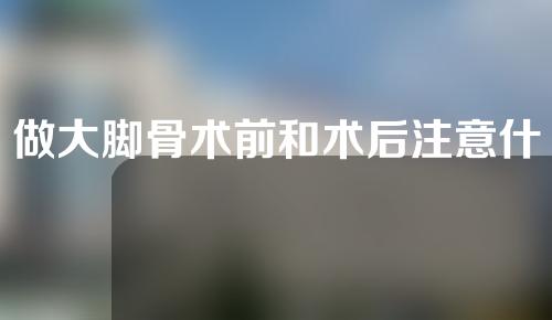 做大脚骨术前和术后注意什么