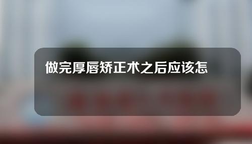 做完厚唇矫正术之后应该怎么护理？厚唇矫正术优缺点分别是哪些？