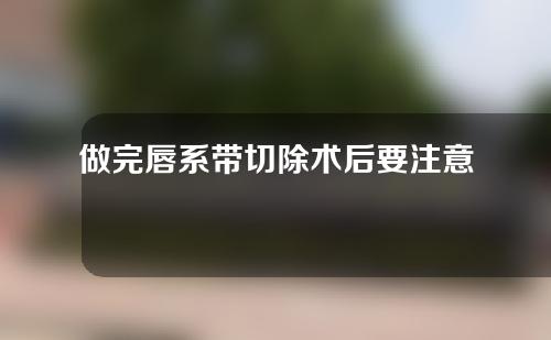 做完唇系带切除术后要注意哪些东西？做唇系带切除术一般要多少钱？