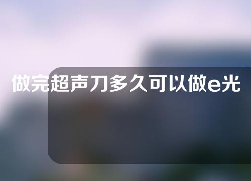 做完超声刀多久可以做e光祛斑