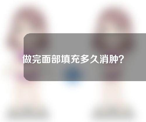 做完面部填充多久消肿？