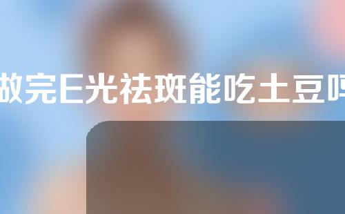做完E光祛斑能吃土豆吗