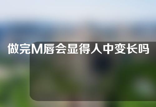 做完M唇会显得人中变长吗