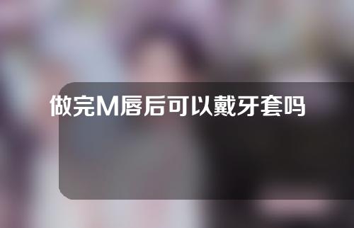 做完M唇后可以戴牙套吗