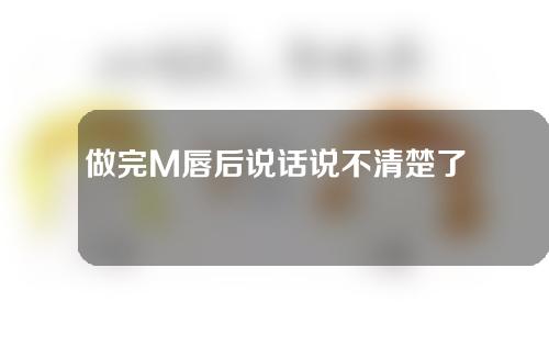 做完M唇后说话说不清楚了