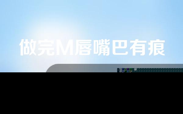 做完M唇嘴巴有痕