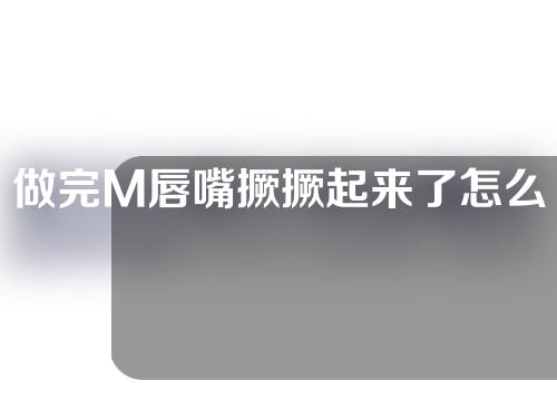 做完M唇嘴撅撅起来了怎么办