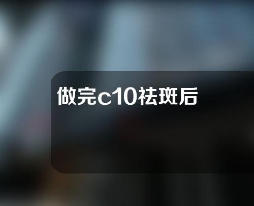 做完c10祛斑后