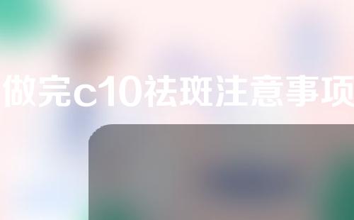 做完c10祛斑注意事项