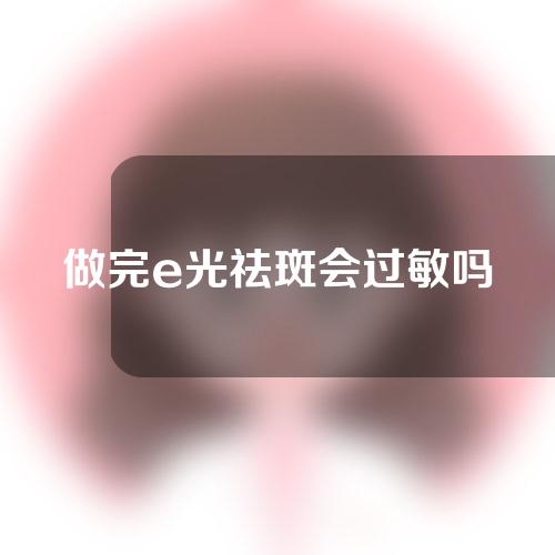 做完e光祛斑会过敏吗