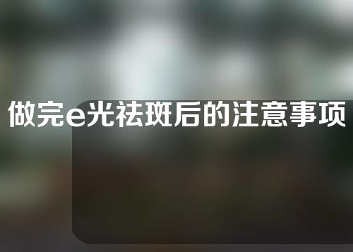 做完e光祛斑后的注意事项