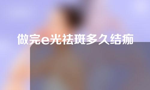 做完e光祛斑多久结痂