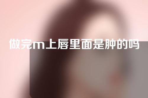 做完m上唇里面是肿的吗