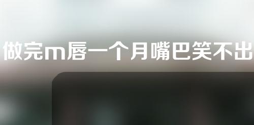 做完m唇一个月嘴巴笑不出来