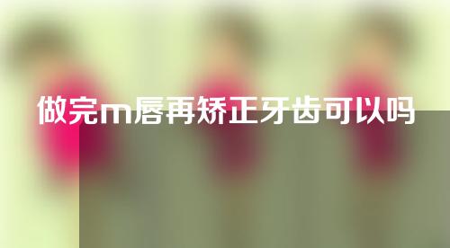 做完m唇再矫正牙齿可以吗