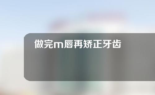 做完m唇再矫正牙齿